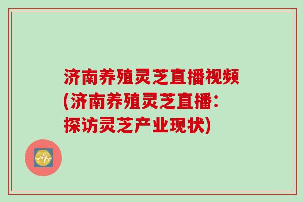 济南养殖灵芝直播视频(济南养殖灵芝直播：探访灵芝产业现状)