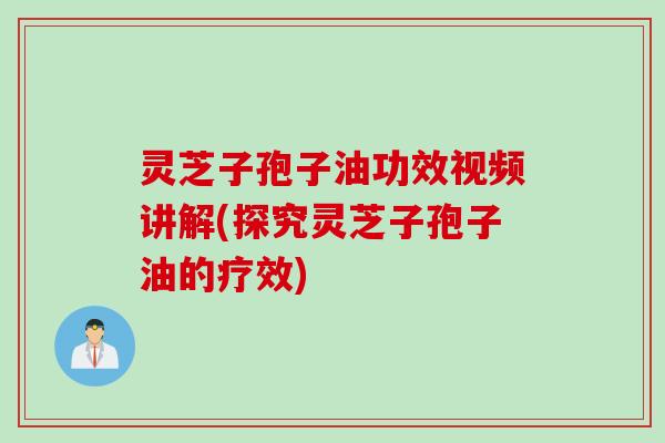 灵芝子孢子油功效视频讲解(探究灵芝子孢子油的疗效)