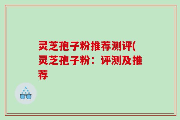 灵芝孢子粉推荐测评(灵芝孢子粉：评测及推荐