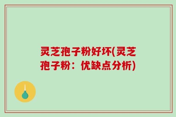 灵芝孢子粉好坏(灵芝孢子粉：优缺点分析)