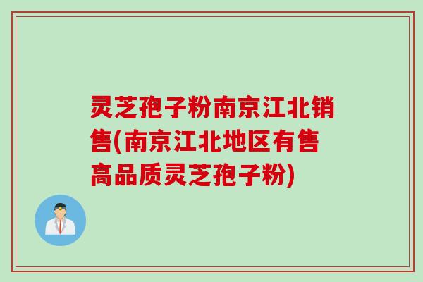 灵芝孢子粉南京江北销售(南京江北地区有售高品质灵芝孢子粉)