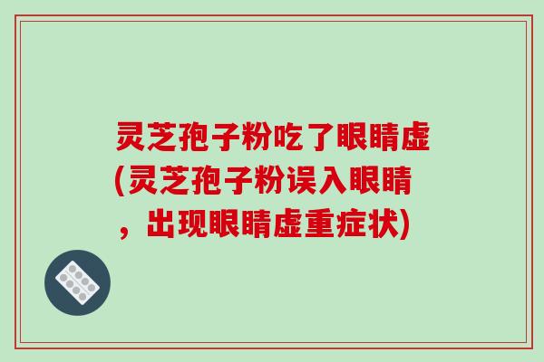 灵芝孢子粉吃了眼睛虚(灵芝孢子粉误入眼睛，出现眼睛虚重症状)