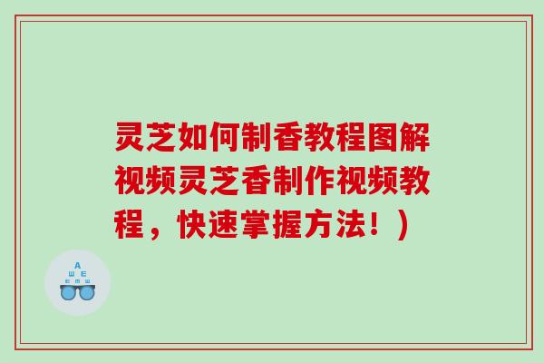 灵芝如何制香教程图解视频灵芝香制作视频教程，快速掌握方法！)