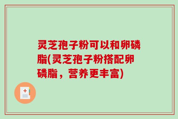 灵芝孢子粉可以和卵磷脂(灵芝孢子粉搭配卵磷脂，营养更丰富)