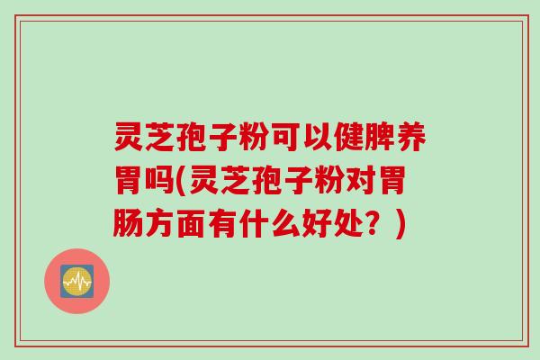 灵芝孢子粉可以健脾养胃吗(灵芝孢子粉对胃肠方面有什么好处？)