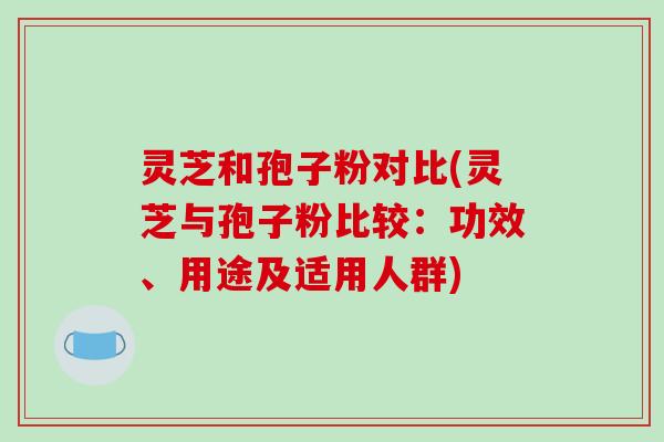 灵芝和孢子粉对比(灵芝与孢子粉比较：功效、用途及适用人群)