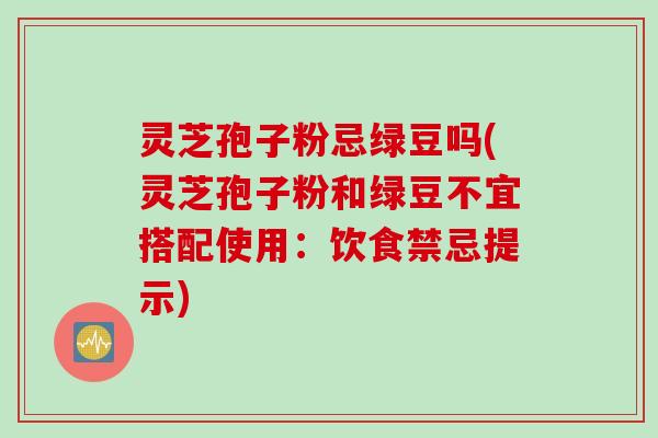 灵芝孢子粉忌绿豆吗(灵芝孢子粉和绿豆不宜搭配使用：饮食禁忌提示)