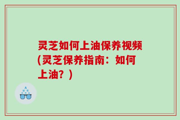 灵芝如何上油保养视频(灵芝保养指南：如何上油？)