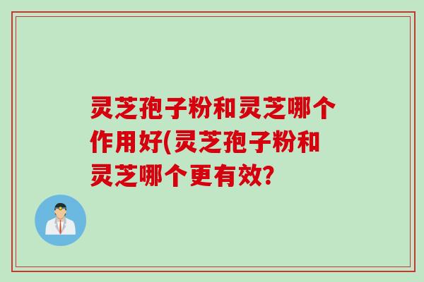 灵芝孢子粉和灵芝哪个作用好(灵芝孢子粉和灵芝哪个更有效？