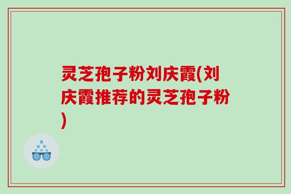 灵芝孢子粉刘庆霞(刘庆霞推荐的灵芝孢子粉)