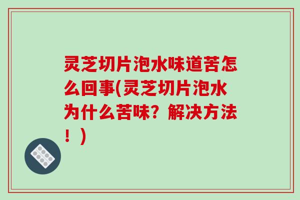 灵芝切片泡水味道苦怎么回事(灵芝切片泡水为什么苦味？解决方法！)