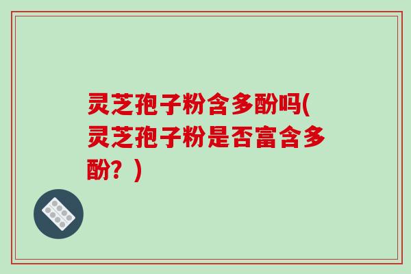灵芝孢子粉含多酚吗(灵芝孢子粉是否富含多酚？)