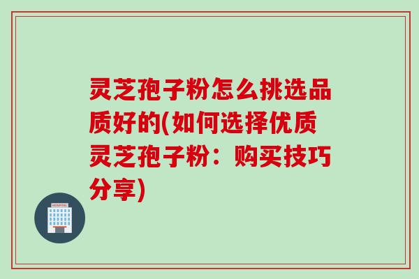 灵芝孢子粉怎么挑选品质好的(如何选择优质灵芝孢子粉：购买技巧分享)