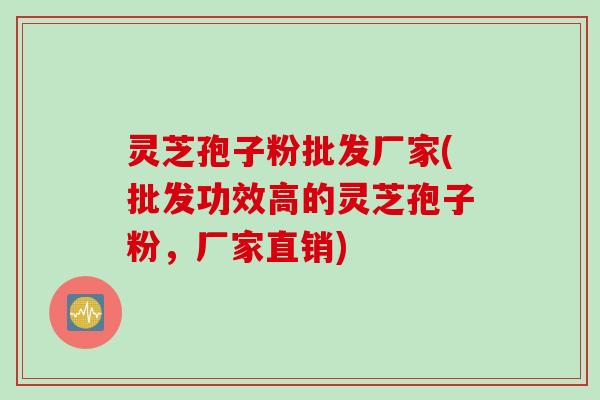 灵芝孢子粉批发厂家(批发功效高的灵芝孢子粉，厂家直销)