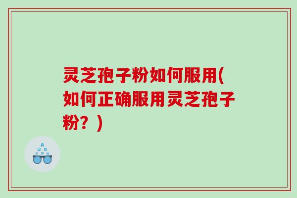 灵芝孢子粉如何服用(如何正确服用灵芝孢子粉？)