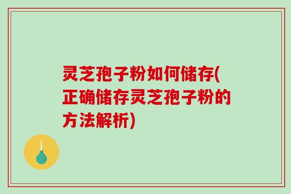灵芝孢子粉如何储存(正确储存灵芝孢子粉的方法解析)