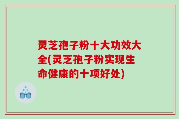 灵芝孢子粉十大功效大全(灵芝孢子粉实现生命健康的十项好处)
