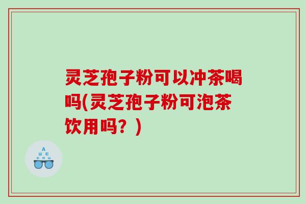 灵芝孢子粉可以冲茶喝吗(灵芝孢子粉可泡茶饮用吗？)