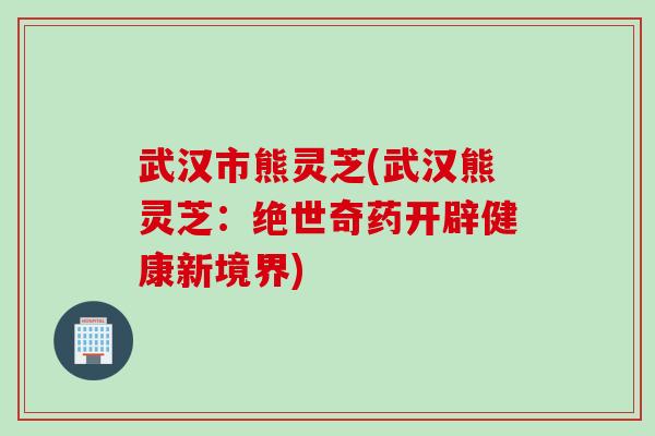 武汉市熊灵芝(武汉熊灵芝：绝世奇药开辟健康新境界)