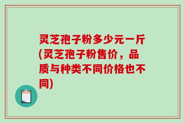 灵芝孢子粉多少元一斤(灵芝孢子粉售价，品质与种类不同价格也不同)