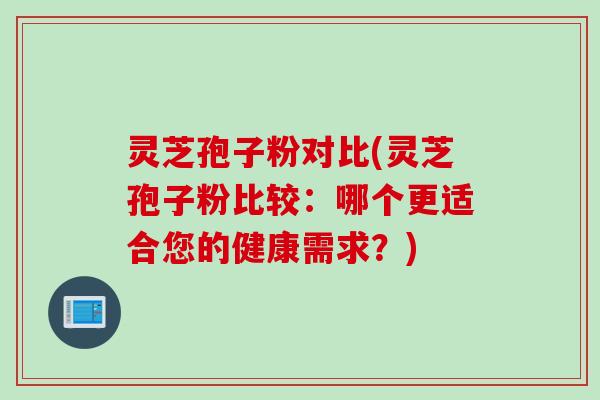 灵芝孢子粉对比(灵芝孢子粉比较：哪个更适合您的健康需求？)