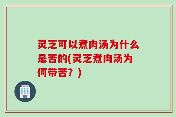 灵芝可以煮肉汤为什么是苦的(灵芝煮肉汤为何带苦？)