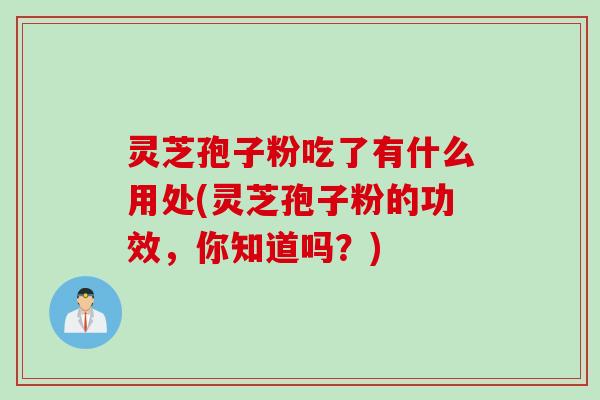 灵芝孢子粉吃了有什么用处(灵芝孢子粉的功效，你知道吗？)