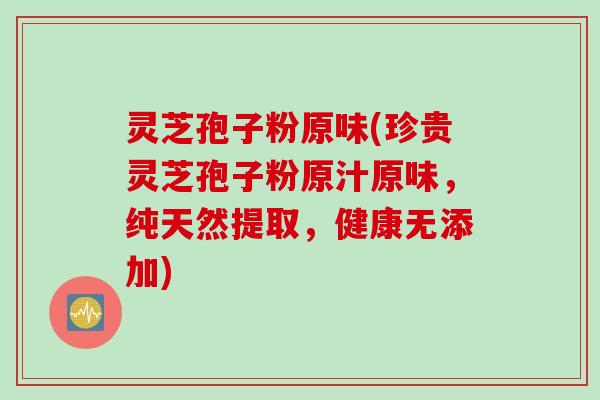 灵芝孢子粉原味(珍贵灵芝孢子粉原汁原味，纯天然提取，健康无添加)