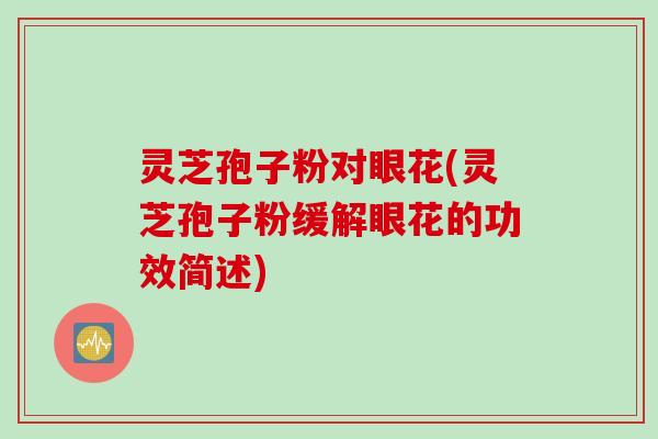 灵芝孢子粉对眼花(灵芝孢子粉缓解眼花的功效简述)