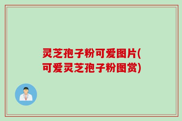 灵芝孢子粉可爱图片(可爱灵芝孢子粉图赏)