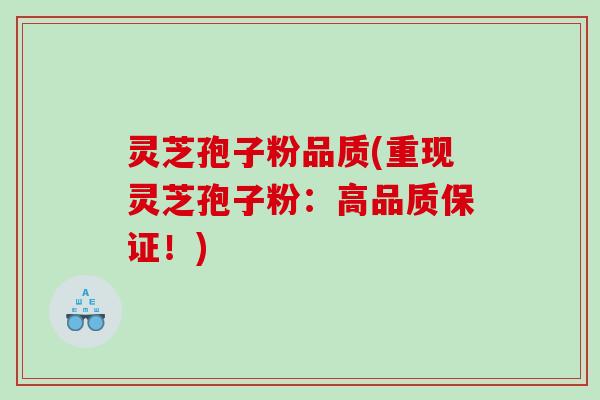 灵芝孢子粉品质(重现灵芝孢子粉：高品质保证！)