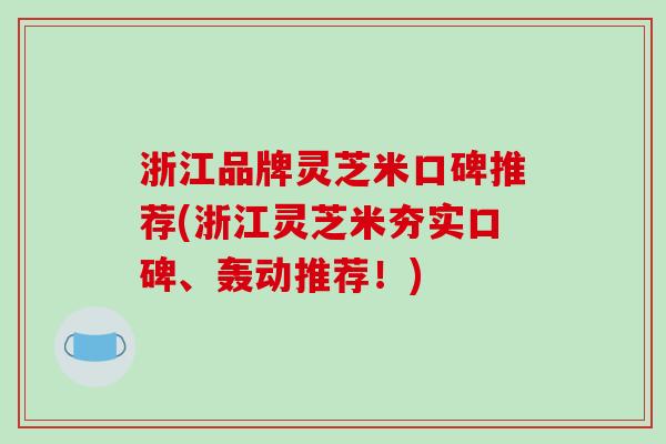 浙江品牌灵芝米口碑推荐(浙江灵芝米夯实口碑、轰动推荐！)