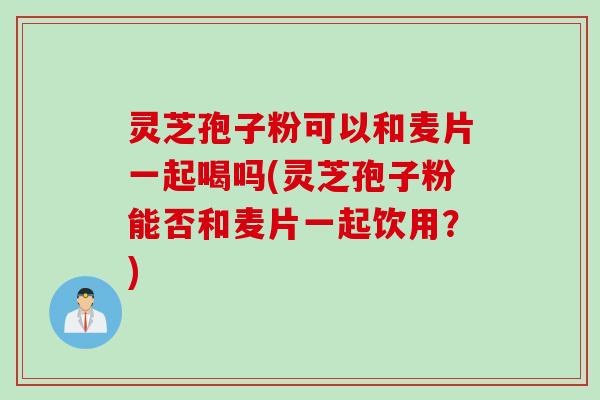 灵芝孢子粉可以和麦片一起喝吗(灵芝孢子粉能否和麦片一起饮用？)