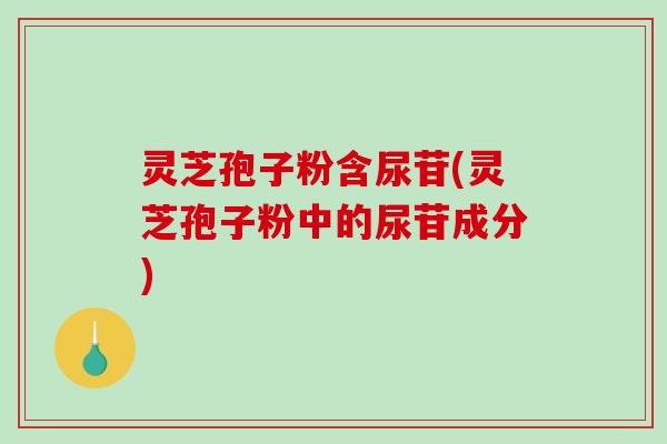 灵芝孢子粉含尿苷(灵芝孢子粉中的尿苷成分)