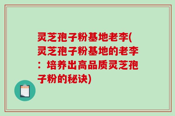 灵芝孢子粉基地老李(灵芝孢子粉基地的老李：培养出高品质灵芝孢子粉的秘诀)