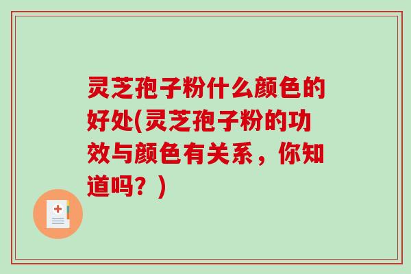 灵芝孢子粉什么颜色的好处(灵芝孢子粉的功效与颜色有关系，你知道吗？)