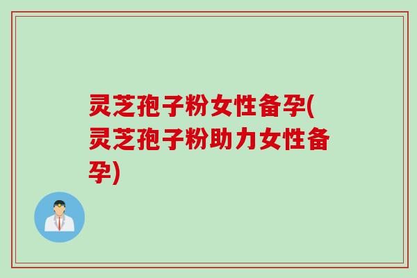 灵芝孢子粉女性备孕(灵芝孢子粉助力女性备孕)