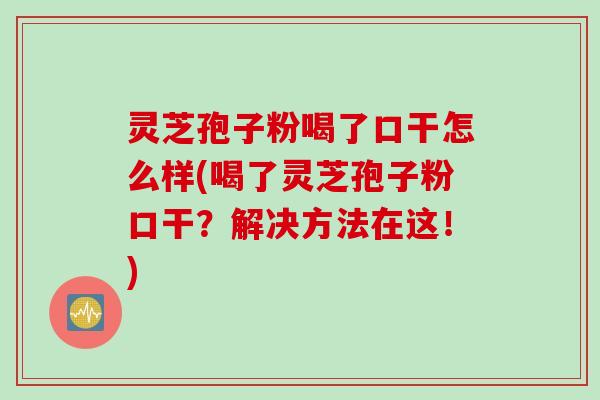灵芝孢子粉喝了口干怎么样(喝了灵芝孢子粉口干？解决方法在这！)