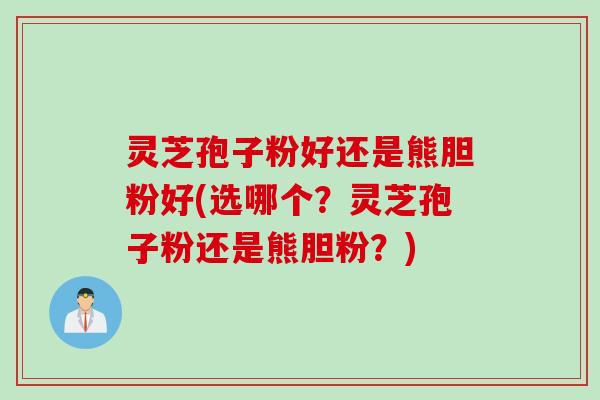 灵芝孢子粉好还是熊胆粉好(选哪个？灵芝孢子粉还是熊胆粉？)
