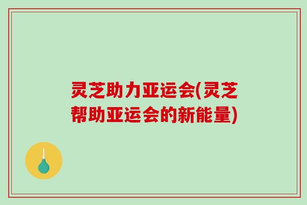灵芝助力亚运会(灵芝帮助亚运会的新能量)