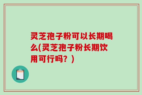 灵芝孢子粉可以长期喝么(灵芝孢子粉长期饮用可行吗？)