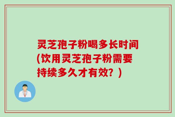 灵芝孢子粉喝多长时间(饮用灵芝孢子粉需要持续多久才有效？)