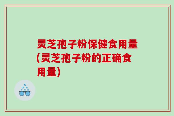灵芝孢子粉保健食用量(灵芝孢子粉的正确食用量)