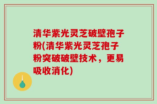 清华紫光灵芝破壁孢子粉(清华紫光灵芝孢子粉突破破壁技术，更易吸收消化)