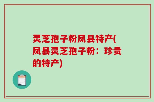 灵芝孢子粉凤县特产(凤县灵芝孢子粉：珍贵的特产)