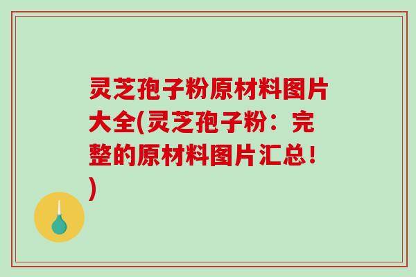 灵芝孢子粉原材料图片大全(灵芝孢子粉：完整的原材料图片汇总！)