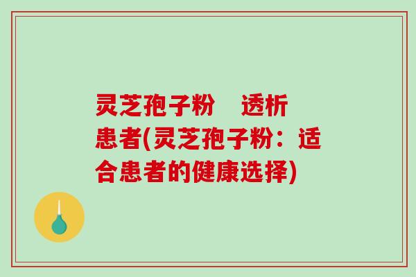 灵芝孢子粉   透析患者(灵芝孢子粉：适合患者的健康选择)