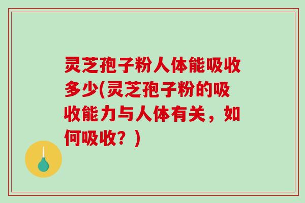 灵芝孢子粉人体能吸收多少(灵芝孢子粉的吸收能力与人体有关，如何吸收？)