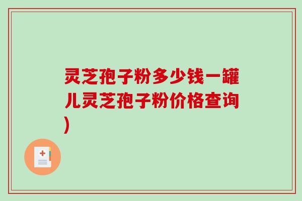 灵芝孢子粉多少钱一罐儿灵芝孢子粉价格查询)