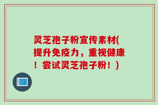 灵芝孢子粉宣传素材(提升免疫力，重视健康！尝试灵芝孢子粉！)